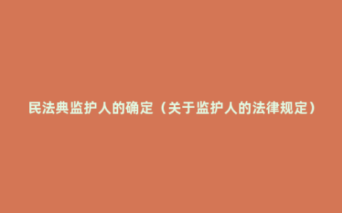 民法典监护人的确定（关于监护人的法律规定）