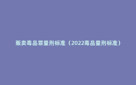 贩卖毒品罪量刑标准（2022毒品量刑标准）