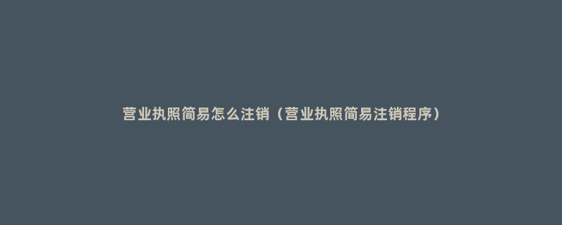 营业执照简易怎么注销（营业执照简易注销程序）