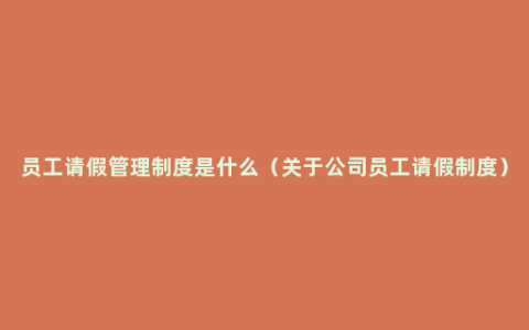员工请假管理制度是什么（关于公司员工请假制度）