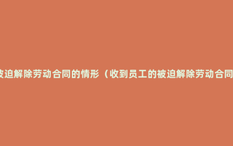 被迫解除劳动合同的情形（收到员工的被迫解除劳动合同）