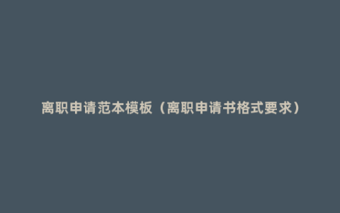 离职申请范本模板（离职申请书格式要求）
