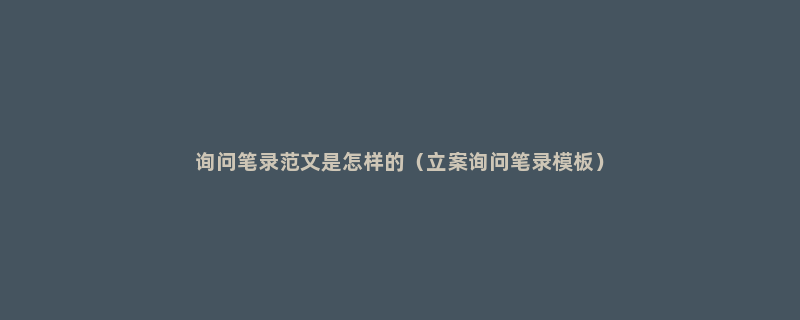 询问笔录范文是怎样的（立案询问笔录模板）