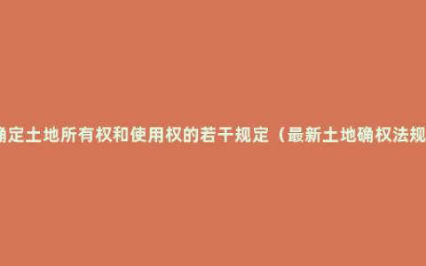 确定土地所有权和使用权的若干规定（最新土地确权法规）