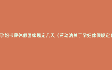 孕妇带薪休假国家规定几天（劳动法关于孕妇休假规定）