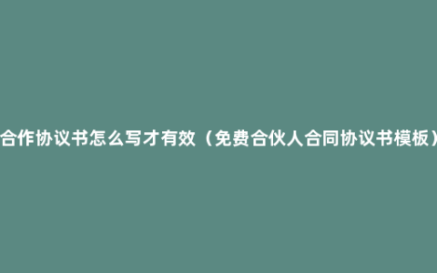 合作协议书怎么写才有效（免费合伙人合同协议书模板）