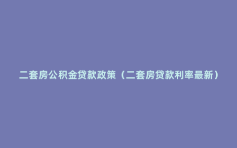 二套房公积金贷款政策（二套房贷款利率最新）