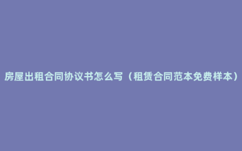 房屋出租合同协议书怎么写（租赁合同范本免费样本）