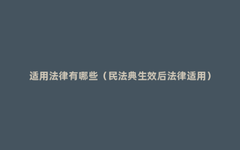 适用法律有哪些（民法典生效后法律适用）
