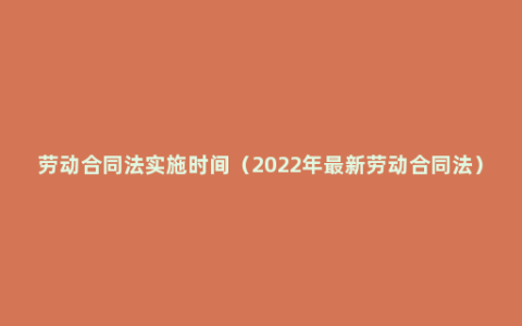 劳动合同法实施时间（2022年最新劳动合同法）