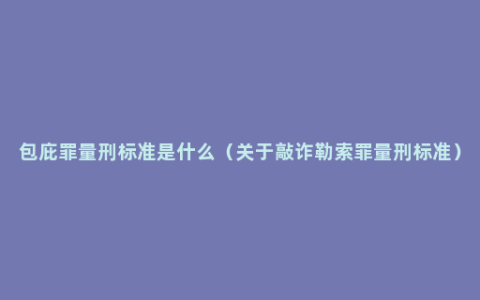 包庇罪量刑标准是什么（关于敲诈勒索罪量刑标准）