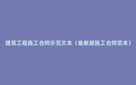 建筑工程施工合同示范文本（最新版施工合同范本）