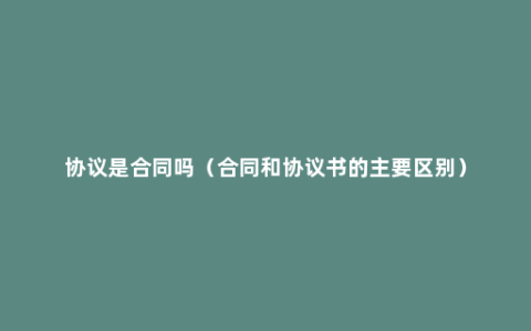 协议是合同吗（合同和协议书的主要区别）