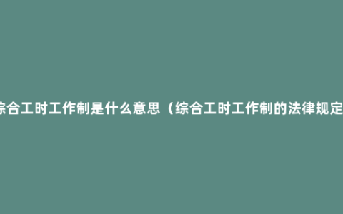 综合工时工作制是什么意思（综合工时工作制的法律规定）