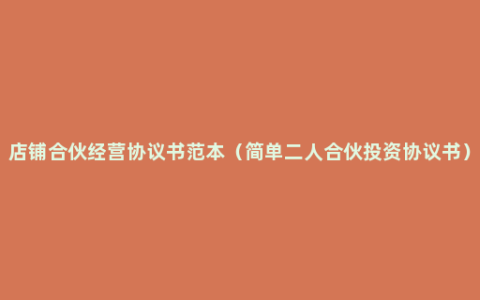 店铺合伙经营协议书范本（简单二人合伙投资协议书）