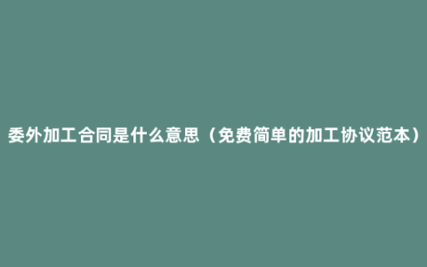 委外加工合同是什么意思（免费简单的加工协议范本）