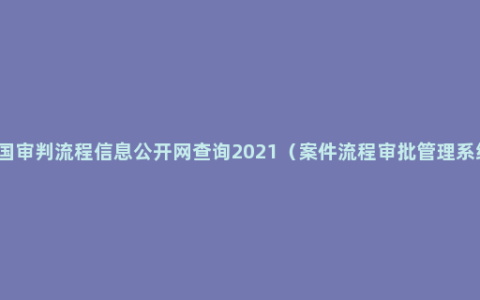 中国审判流程信息公开网查询2021（案件流程审批管理系统）