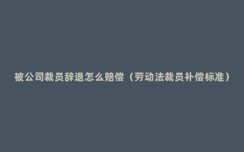 被公司裁员辞退怎么赔偿（劳动法裁员补偿标准）