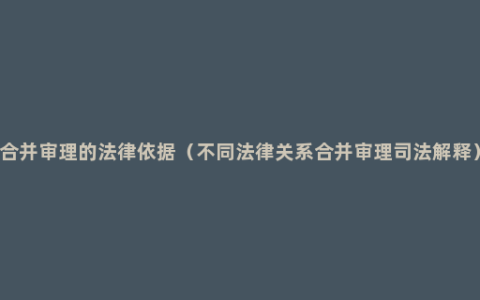 合并审理的法律依据（不同法律关系合并审理司法解释）