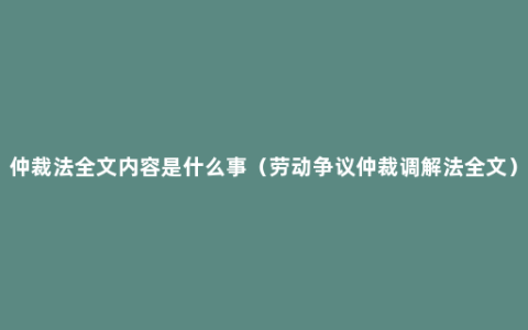 仲裁法全文内容是什么事（劳动争议仲裁调解法全文）