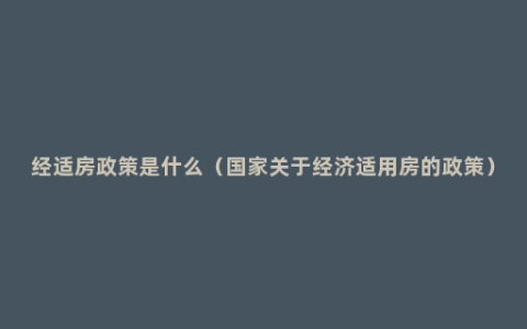 经适房政策是什么（国家关于经济适用房的政策）