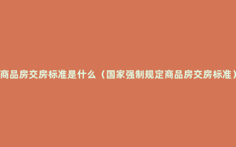 商品房交房标准是什么（国家强制规定商品房交房标准）