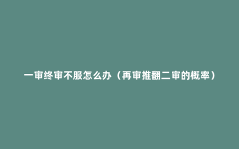 一审终审不服怎么办（再审推翻二审的概率）