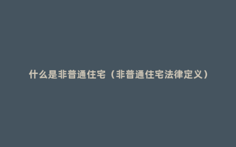 什么是非普通住宅（非普通住宅法律定义）