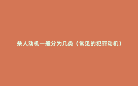 杀人动机一般分为几类（常见的犯罪动机）