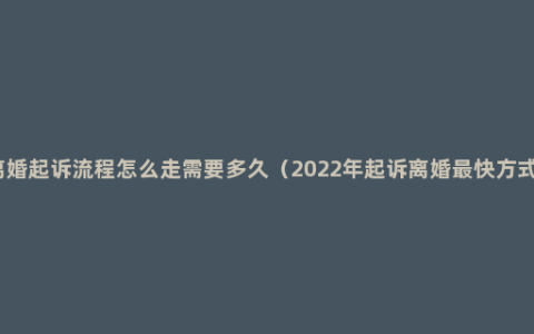 离婚起诉流程怎么走需要多久（2022年起诉离婚最快方式）