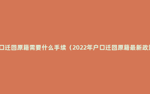 户口迁回原籍需要什么手续（2022年户口迁回原籍最新政策）