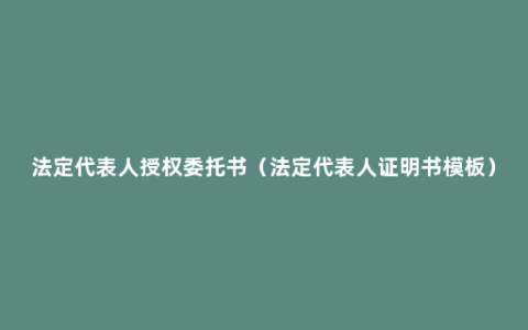 法定代表人授权委托书（法定代表人证明书模板）