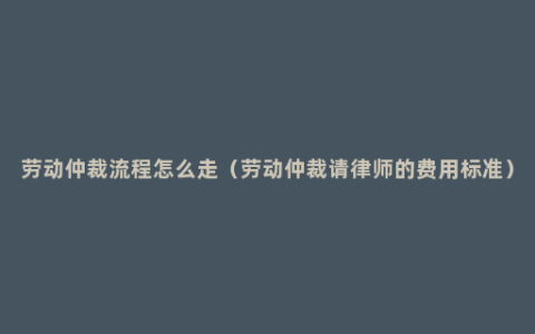 劳动仲裁流程怎么走（劳动仲裁请律师的费用标准）