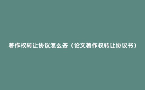 著作权转让协议怎么签（论文著作权转让协议书）