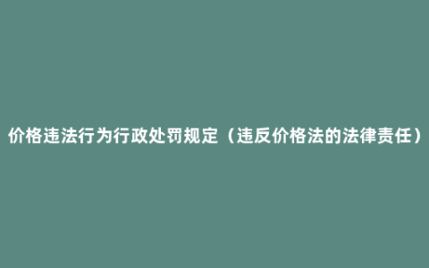 价格违法行为行政处罚规定（违反价格法的法律责任）
