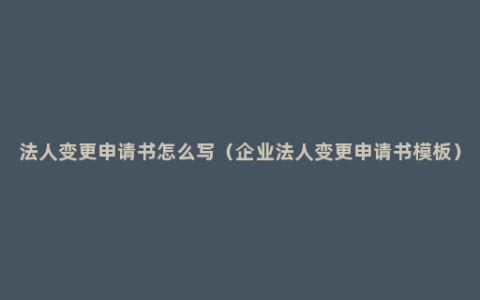 法人变更申请书怎么写（企业法人变更申请书模板）