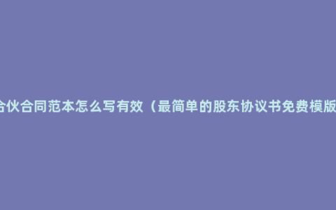 合伙合同范本怎么写有效（最简单的股东协议书免费模版）