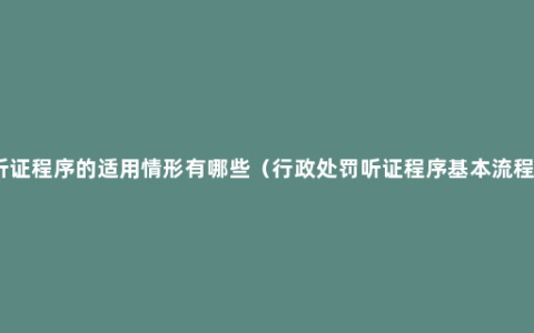 听证程序的适用情形有哪些（行政处罚听证程序基本流程）