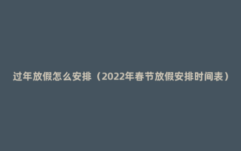 过年放假怎么安排（2022年春节放假安排时间表）