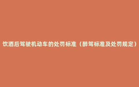 饮酒后驾驶机动车的处罚标准（醉驾标准及处罚规定）