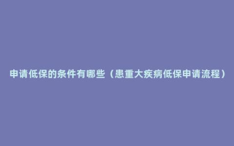申请低保的条件有哪些（患重大疾病低保申请流程）