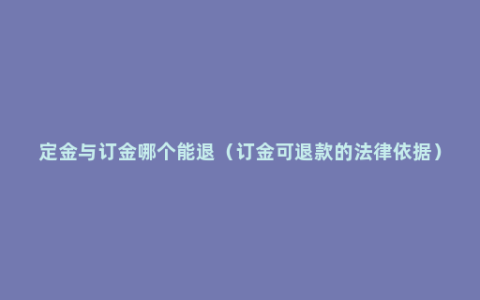 定金与订金哪个能退（订金可退款的法律依据）