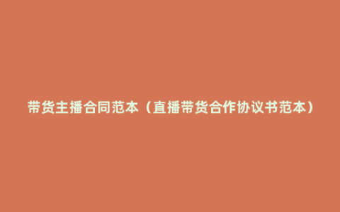 带货主播合同范本（直播带货合作协议书范本）