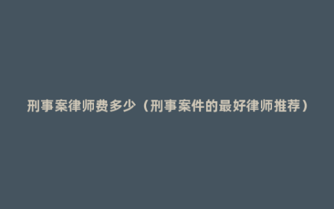 刑事案律师费多少（刑事案件的最好律师推荐）