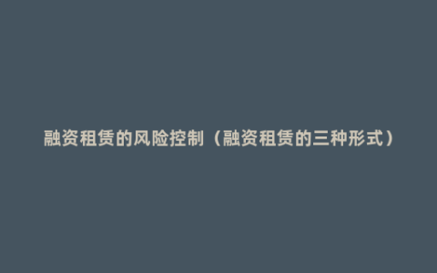融资租赁的风险控制（融资租赁的三种形式）