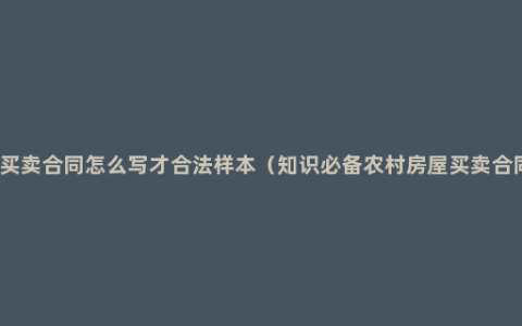 农村房屋买卖合同怎么写才合法样本（知识必备农村房屋买卖合同有效吗）