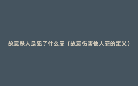 故意杀人是犯了什么罪（故意伤害他人罪的定义）