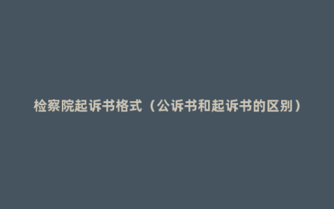 检察院起诉书格式（公诉书和起诉书的区别）