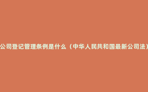 公司登记管理条例是什么（中华人民共和国最新公司法）