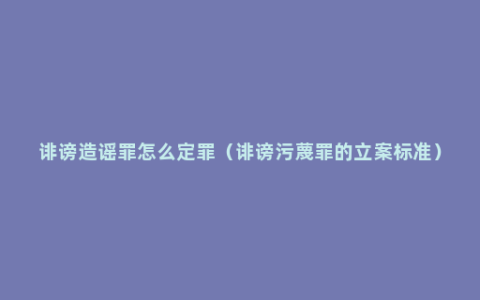 诽谤造谣罪怎么定罪（诽谤污蔑罪的立案标准）
